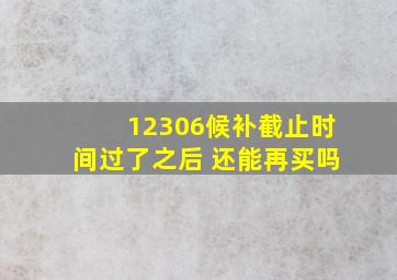 12306候补截止时间过了之后 还能再买吗